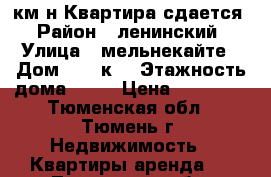 2км-н Квартира сдается › Район ­ ленинский › Улица ­ мельнекайте › Дом ­ 109к1 › Этажность дома ­ 12 › Цена ­ 13 000 - Тюменская обл., Тюмень г. Недвижимость » Квартиры аренда   . Тюменская обл.,Тюмень г.